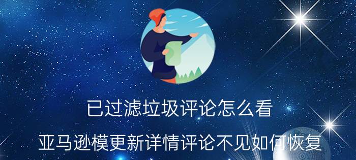 已过滤垃圾评论怎么看 亚马逊模更新详情评论不见如何恢复？